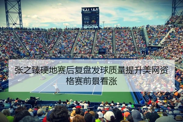 张之臻硬地赛后复盘发球质量提升美网资格赛前景看涨