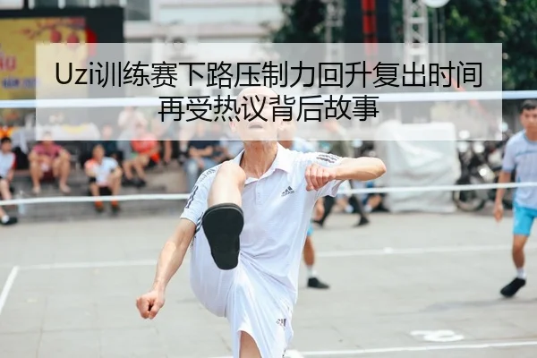 Uzi训练赛下路压制力回升复出时间再受热议背后故事