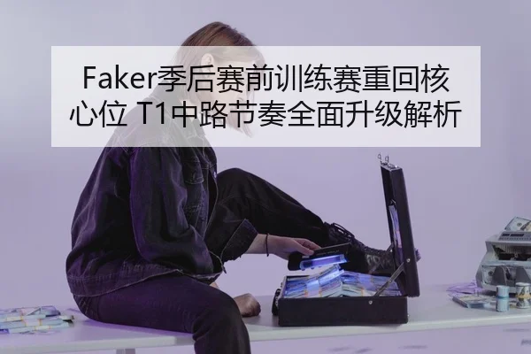 Faker季后赛前训练赛重回核心位 T1中路节奏全面升级解析